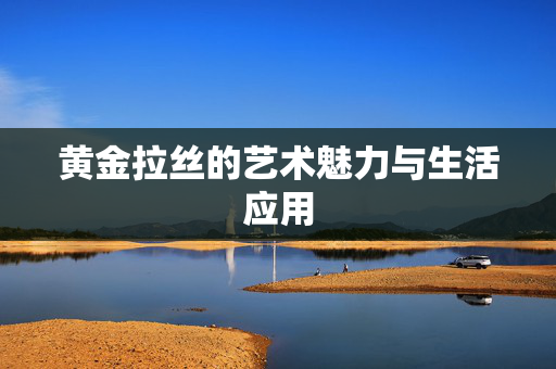 黄金拉丝的艺术魅力与生活应用