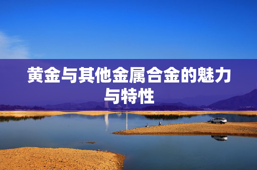 黄金与其他金属合金的魅力与特性