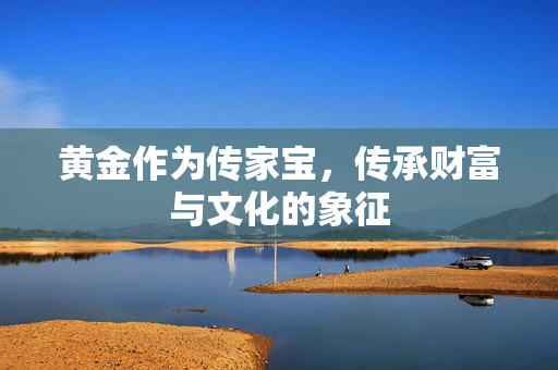 黄金作为传家宝，传承财富与文化的象征