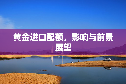 黄金进口配额，影响与前景展望