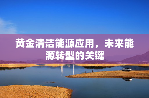 黄金清洁能源应用，未来能源转型的关键