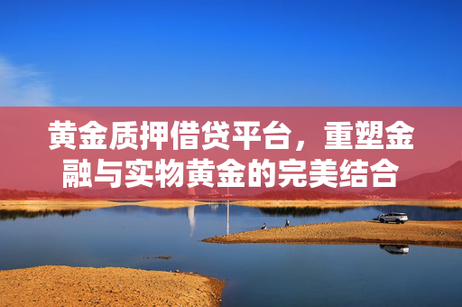 黄金质押借贷平台，重塑金融与实物黄金的完美结合