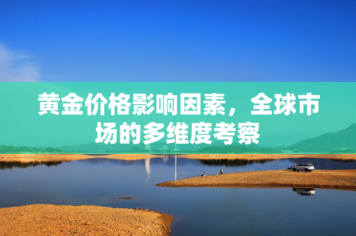 黄金价格影响因素，全球市场的多维度考察