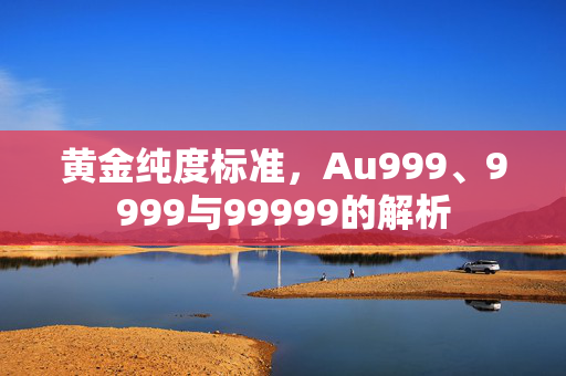 黄金纯度标准，Au999、9999与99999的解析