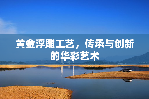 黄金浮雕工艺，传承与创新的华彩艺术