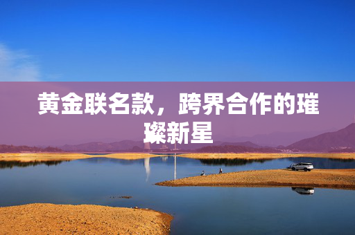 黄金联名款，跨界合作的璀璨新星
