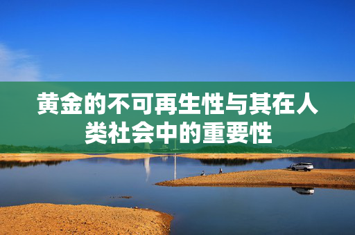 黄金的不可再生性与其在人类社会中的重要性