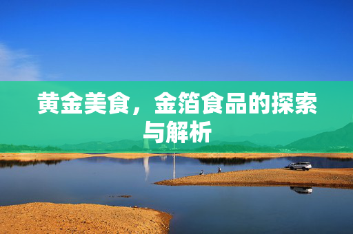 黄金美食，金箔食品的探索与解析
