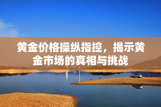 黄金价格操纵指控，揭示黄金市场的真相与挑战