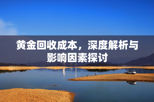 黄金回收成本，深度解析与影响因素探讨