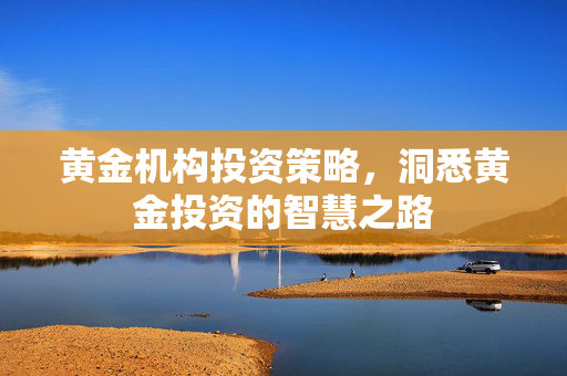 黄金机构投资策略，洞悉黄金投资的智慧之路