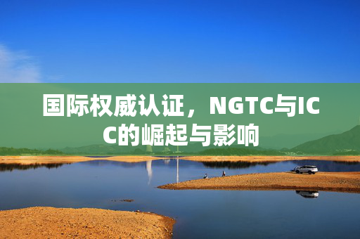 国际权威认证，NGTC与ICC的崛起与影响