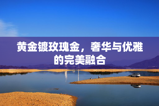 黄金镀玫瑰金，奢华与优雅的完美融合