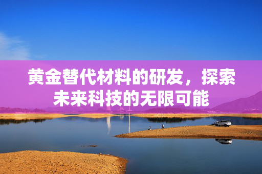 黄金替代材料的研发，探索未来科技的无限可能