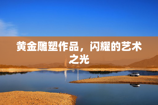 黄金雕塑作品，闪耀的艺术之光