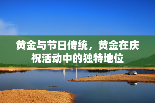 黄金与节日传统，黄金在庆祝活动中的独特地位