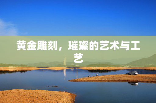 黄金雕刻，璀璨的艺术与工艺