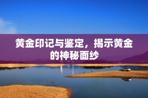 黄金印记与鉴定，揭示黄金的神秘面纱