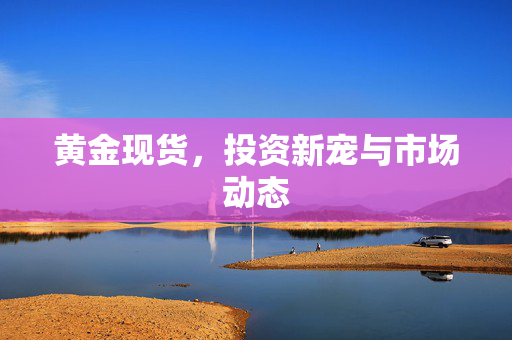 黄金现货，投资新宠与市场动态