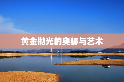 黄金抛光的奥秘与艺术