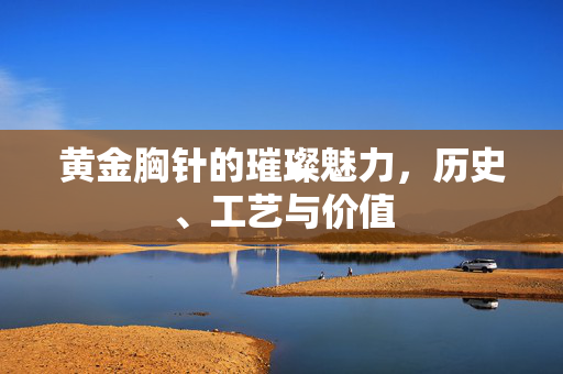 黄金胸针的璀璨魅力，历史、工艺与价值