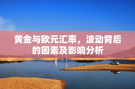 黄金与欧元汇率，波动背后的因素及影响分析