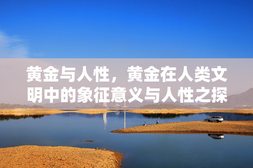 黄金与人性，黄金在人类文明中的象征意义与人性之探究