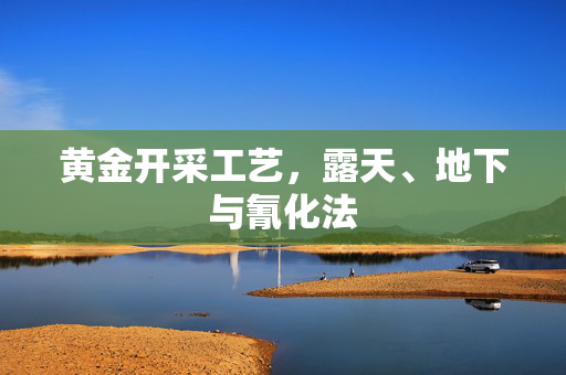 黄金开采工艺，露天、地下与氰化法