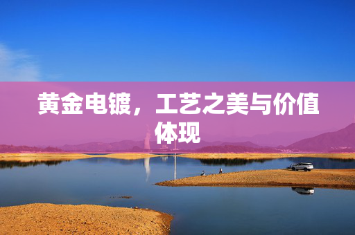 黄金电镀，工艺之美与价值体现