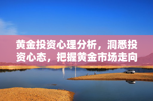 黄金投资心理分析，洞悉投资心态，把握黄金市场走向