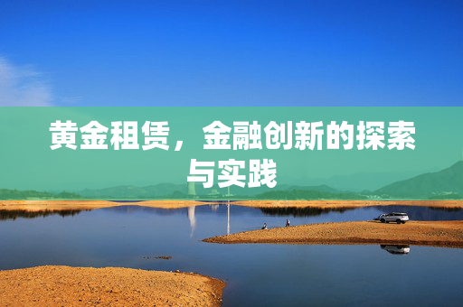 黄金租赁，金融创新的探索与实践