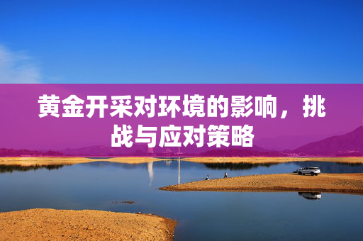 黄金开采对环境的影响，挑战与应对策略