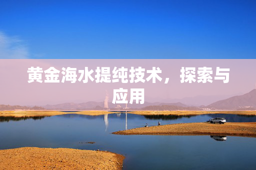 黄金海水提纯技术，探索与应用