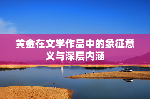 黄金在文学作品中的象征意义与深层内涵