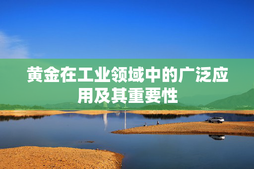 黄金在工业领域中的广泛应用及其重要性