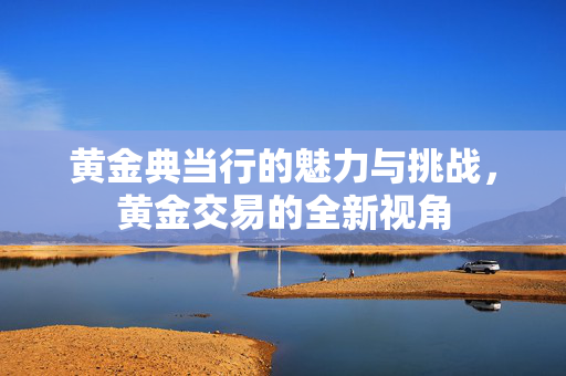 黄金典当行的魅力与挑战，黄金交易的全新视角