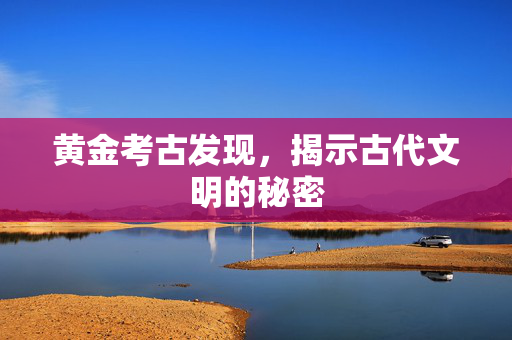 黄金考古发现，揭示古代文明的秘密