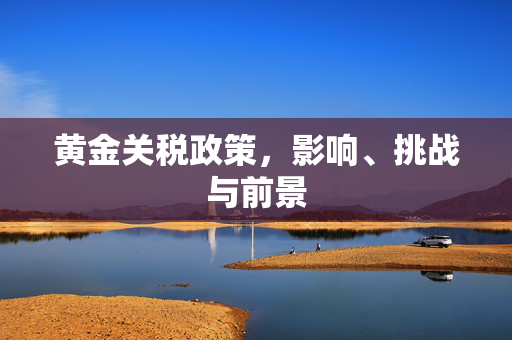 黄金关税政策，影响、挑战与前景