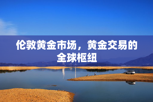 伦敦黄金市场，黄金交易的全球枢纽