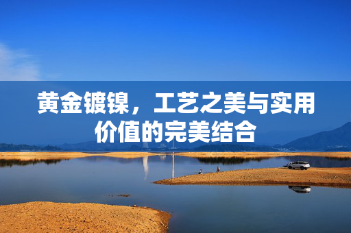 黄金镀镍，工艺之美与实用价值的完美结合