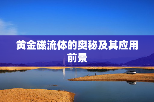 黄金磁流体的奥秘及其应用前景