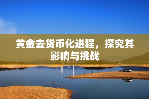 黄金去货币化进程，探究其影响与挑战