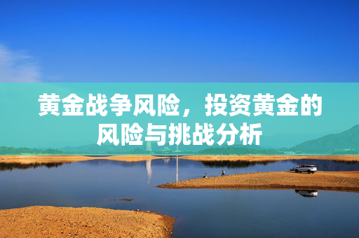 黄金战争风险，投资黄金的风险与挑战分析