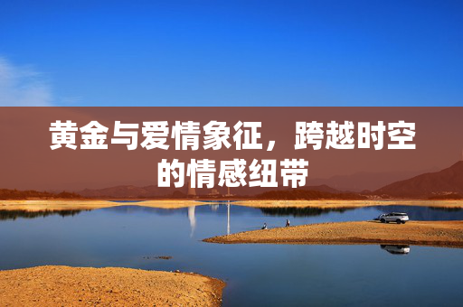 黄金与爱情象征，跨越时空的情感纽带