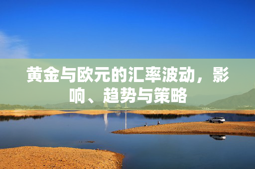 黄金与欧元的汇率波动，影响、趋势与策略