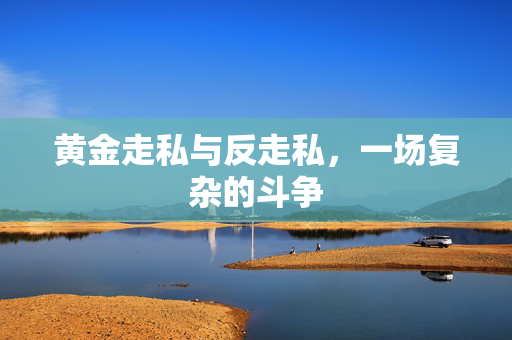 黄金走私与反走私，一场复杂的斗争