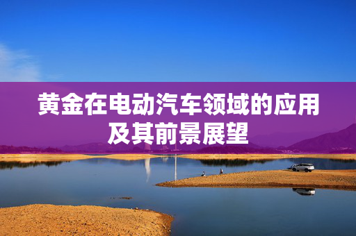 黄金在电动汽车领域的应用及其前景展望