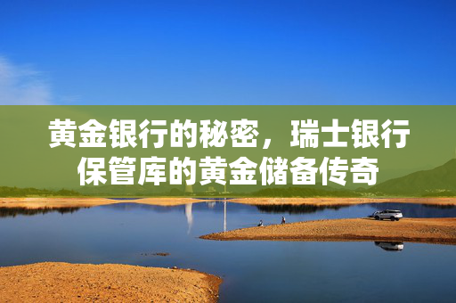 黄金银行的秘密，瑞士银行保管库的黄金储备传奇