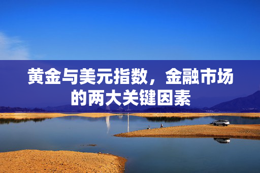 黄金与美元指数，金融市场的两大关键因素
