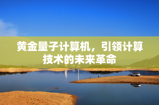 黄金量子计算机，引领计算技术的未来革命